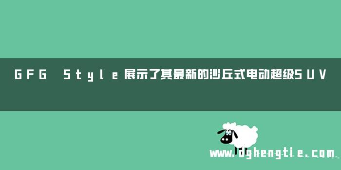 GFG Style展示了其最新的沙丘式电动超级SUV